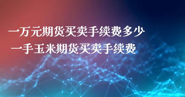 一万元期货买卖手续费多少 一手玉米期货买卖手续费 (https://www.ynbygsw.com/) 国际期货 第1张