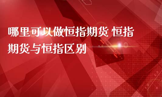 哪里可以做恒指期货 恒指期货与恒指区别 (https://www.ynbygsw.com/) 理财百科 第1张