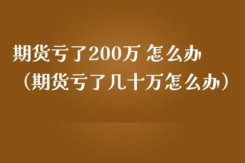 期货亏了200万 怎么办（期货亏了几十万怎么办） (https://www.ynbygsw.com/) 理财百科 第1张