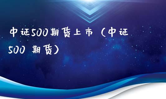 中证500期货上市（中证500 期货） (https://www.ynbygsw.com/) 内盘期货 第1张