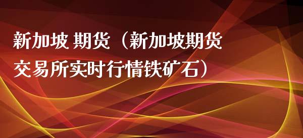 新加坡 期货（新加坡期货交易所实时行情铁矿石） (https://www.ynbygsw.com/) 股票推荐 第1张