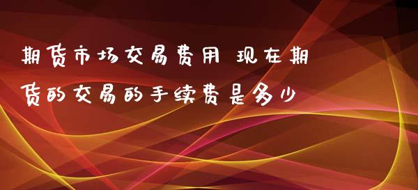 期货市场交易费用 现在期货的交易的手续费是多少 (https://www.ynbygsw.com/) 基金投资 第1张