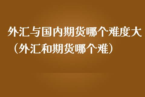 外汇与国内期货哪个难度大（外汇和期货哪个难） (https://www.ynbygsw.com/) 国际期货 第1张