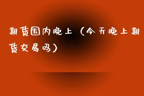 期货国内晚上（今天晚上期货交易吗） (https://www.ynbygsw.com/) 理财百科 第1张