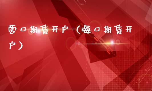 营口期货开户（海口期货开户） (https://www.ynbygsw.com/) 理财百科 第1张