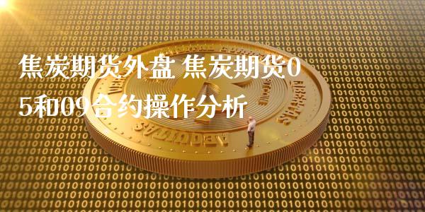 焦炭期货外盘 焦炭期货05和09合约操作分析 (https://www.ynbygsw.com/) 国际期货 第1张