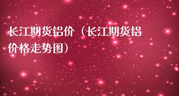 长江期货铝价（长江期货铝价格走势图） (https://www.ynbygsw.com/) 原油期货 第1张