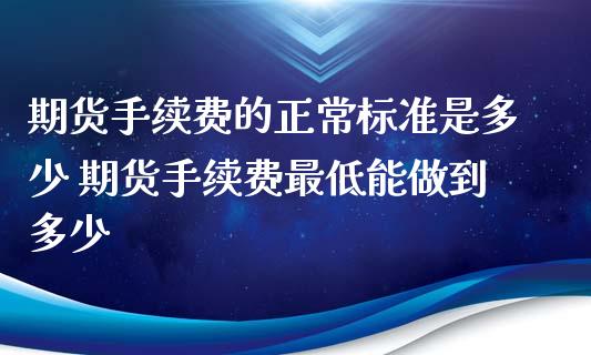 期货手续费的正常标准是多少 期货手续费最低能做到多少 (https://www.ynbygsw.com/) 基金投资 第1张