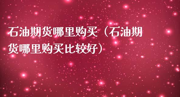 石油期货哪里购买（石油期货哪里购买比较好） (https://www.ynbygsw.com/) 股指期货 第1张