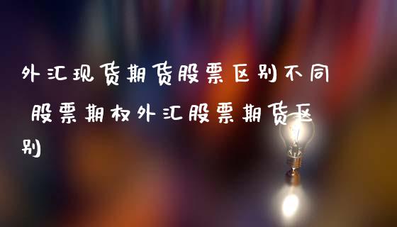 外汇现货期货股票区别不同 股票期权外汇股票期货区别 (https://www.ynbygsw.com/) 股票推荐 第1张