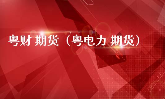 粤财 期货（粤电力 期货） (https://www.ynbygsw.com/) 理财百科 第1张