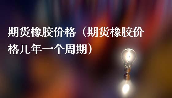 期货橡胶价格（期货橡胶价格几年一个周期） (https://www.ynbygsw.com/) 原油期货 第1张