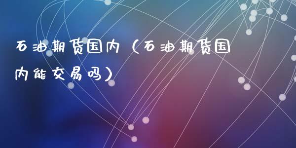 石油期货国内（石油期货国内能交易吗） (https://www.ynbygsw.com/) 基金投资 第1张