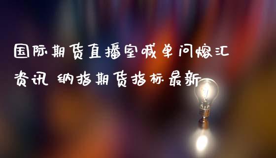 国际期货直播室喊单问熔汇资讯 纳指期货指标最新 (https://www.ynbygsw.com/) 国际期货 第1张