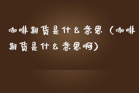 咖啡期货是什么意思（咖啡期货是什么意思啊） (https://www.ynbygsw.com/) 基金投资 第1张