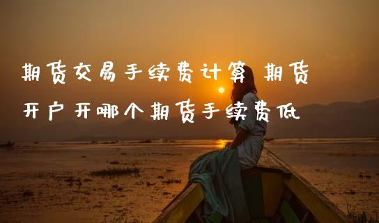 期货交易手续费计算 期货开户开哪个期货手续费低 (https://www.ynbygsw.com/) 股票推荐 第1张