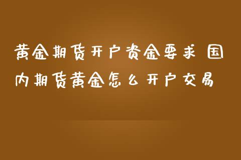 黄金期货开户资金要求 国内期货黄金怎么开户交易 (https://www.ynbygsw.com/) 国际期货 第1张