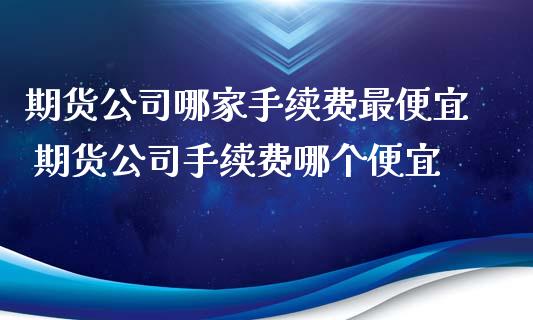 期货公司哪家手续费最便宜 期货公司手续费哪个便宜 (https://www.ynbygsw.com/) 国际期货 第1张
