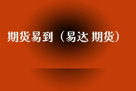 期货易到（易达 期货） (https://www.ynbygsw.com/) 期货入门 第1张