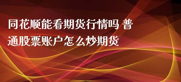 同花顺能看期货行情吗 普通股票账户怎么炒期货 (https://www.ynbygsw.com/) 股票推荐 第1张
