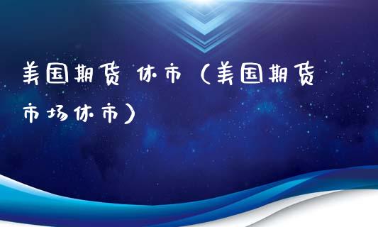 美国期货 休市（美国期货市场休市） (https://www.ynbygsw.com/) 原油期货 第1张