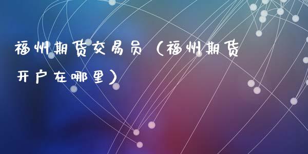 福州期货交易员（福州期货开户在哪里） (https://www.ynbygsw.com/) 内盘期货 第1张