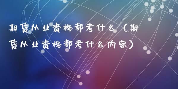 期货从业资格都考什么（期货从业资格都考什么内容） (https://www.ynbygsw.com/) 内盘期货 第1张
