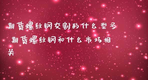 期货螺纹钢交割的什么型号 期货螺纹钢和什么市场相关 (https://www.ynbygsw.com/) 国际期货 第1张