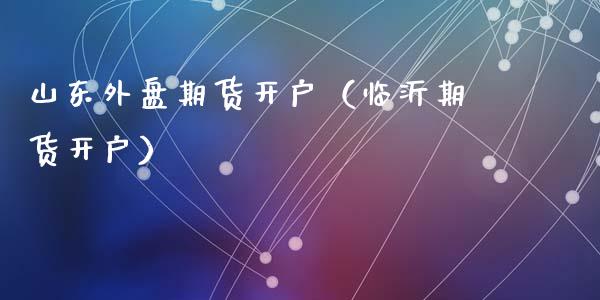 山东外盘期货开户（临沂期货开户） (https://www.ynbygsw.com/) 内盘期货 第1张