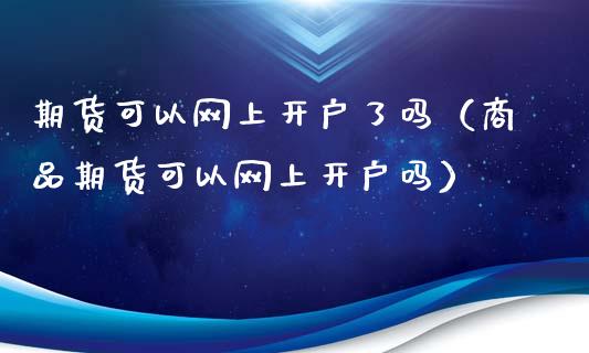 期货可以网上开户了吗（商品期货可以网上开户吗） (https://www.ynbygsw.com/) 原油期货 第1张