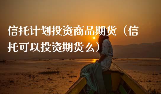 信托计划投资商品期货（信托可以投资期货么） (https://www.ynbygsw.com/) 国际期货 第1张