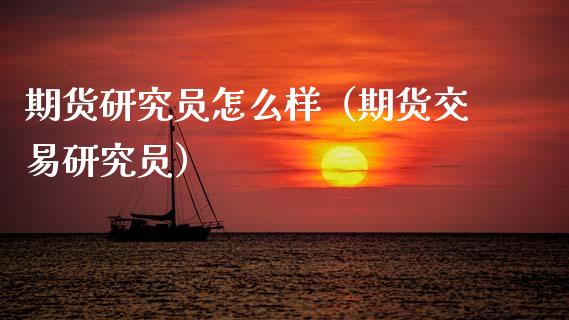 期货研究员怎么样（期货交易研究员） (https://www.ynbygsw.com/) 原油期货 第1张