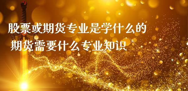股票或期货专业是学什么的 期货需要什么专业知识 (https://www.ynbygsw.com/) 内盘期货 第1张