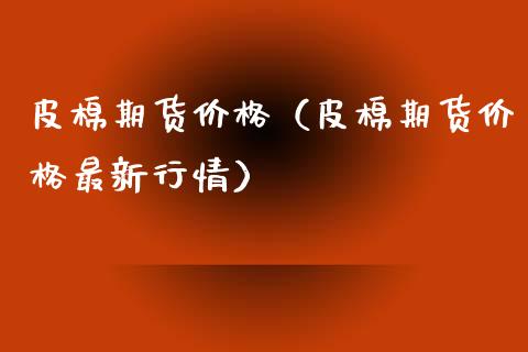 皮棉期货价格（皮棉期货价格最新行情） (https://www.ynbygsw.com/) 期货开户 第1张