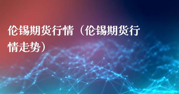 伦锡期货行情（伦锡期货行情走势） (https://www.ynbygsw.com/) 原油期货 第1张