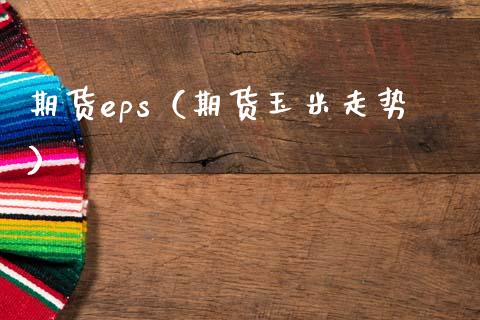 期货eps（期货玉米走势） (https://www.ynbygsw.com/) 理财百科 第1张