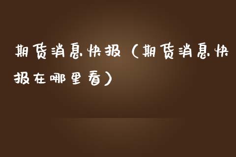 期货消息快报（期货消息快报在哪里看） (https://www.ynbygsw.com/) 期货开户 第1张