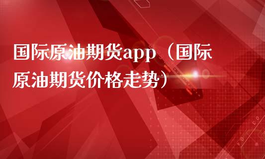 国际原油期货app（国际原油期货价格走势） (https://www.ynbygsw.com/) 国际期货 第1张