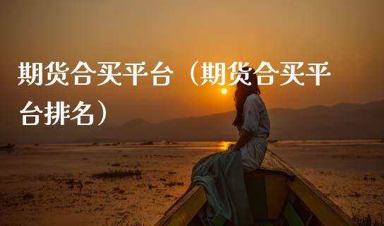 期货合买平台（期货合买平台排名） (https://www.ynbygsw.com/) 国际期货 第1张