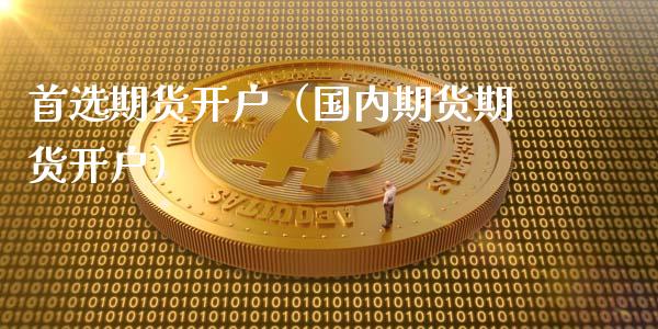 首选期货开户（国内期货期货开户） (https://www.ynbygsw.com/) 国际期货 第1张