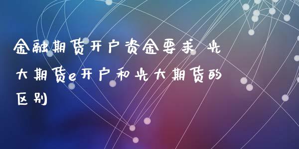金融期货开户资金要求 光大期货e开户和光大期货的区别 (https://www.ynbygsw.com/) 理财百科 第1张