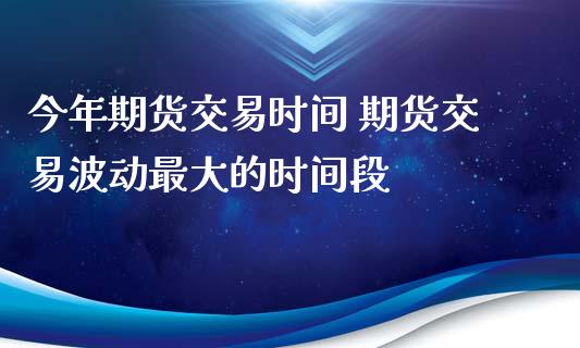 今年期货交易时间 期货交易波动最大的时间段 (https://www.ynbygsw.com/) 基金投资 第1张