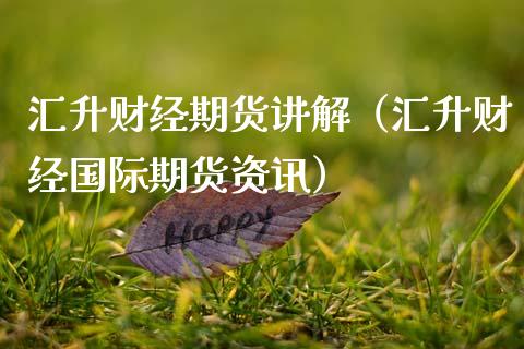 汇升财经期货讲解（汇升财经国际期货资讯） (https://www.ynbygsw.com/) 期货开户 第1张