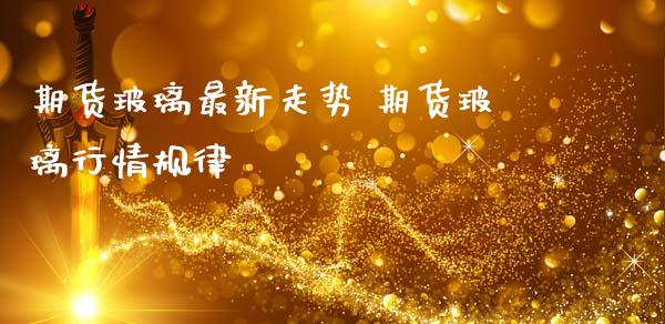 期货玻璃最新走势 期货玻璃行情规律 (https://www.ynbygsw.com/) 理财百科 第1张