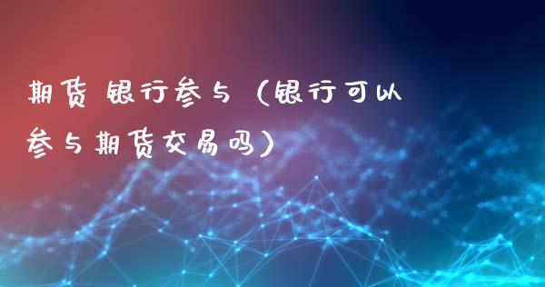 期货 银行参与（银行可以参与期货交易吗） (https://www.ynbygsw.com/) 内盘期货 第1张