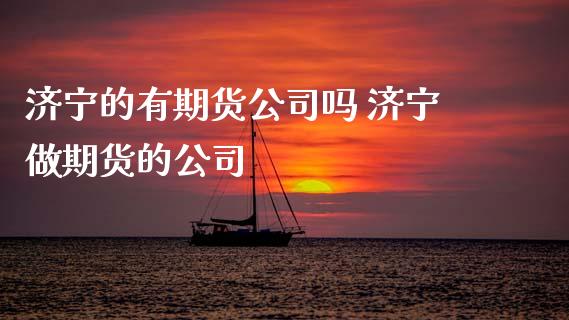 济宁的有期货公司吗 济宁做期货的公司 (https://www.ynbygsw.com/) 国际期货 第1张