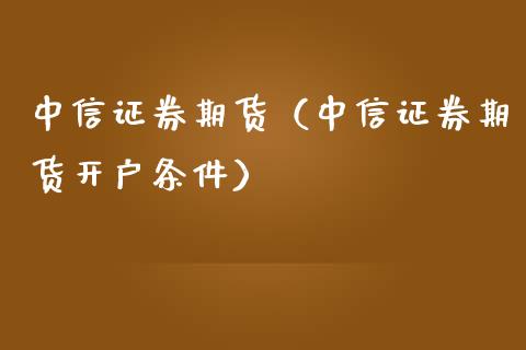 中信证券期货（中信证券期货开户条件） (https://www.ynbygsw.com/) 股票推荐 第1张