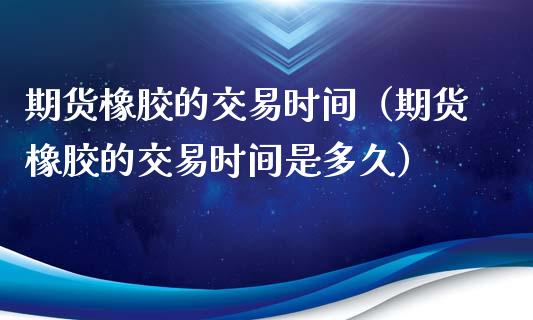 期货橡胶的交易时间（期货橡胶的交易时间是多久） (https://www.ynbygsw.com/) 理财百科 第1张