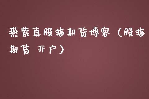 燕紫真股指期货博客（股指期货 开户） (https://www.ynbygsw.com/) 内盘期货 第1张