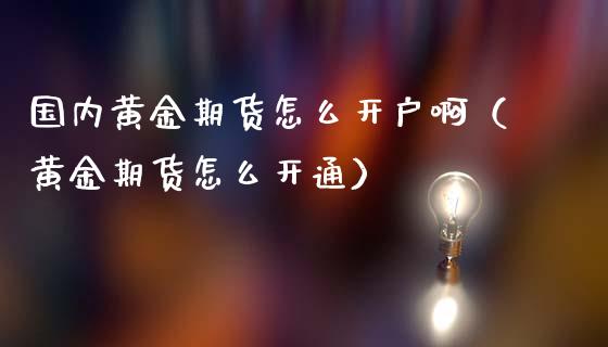 国内黄金期货怎么开户啊（黄金期货怎么开通） (https://www.ynbygsw.com/) 理财百科 第1张
